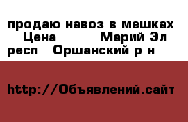 продаю навоз в мешках › Цена ­ 100 - Марий Эл респ., Оршанский р-н  »    